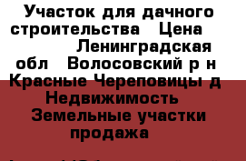 Участок для дачного строительства › Цена ­ 270 000 - Ленинградская обл., Волосовский р-н, Красные Череповицы д. Недвижимость » Земельные участки продажа   